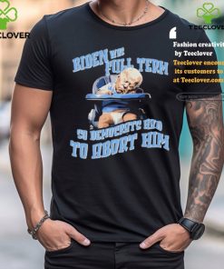 Biden Full Term So Democrat Had To Abort Him Shirt 1 Biden Full Term So Democrat Had To Abort Him Shirt