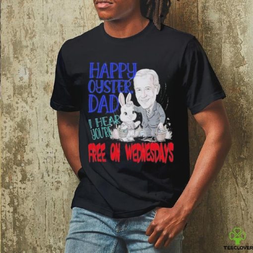 Biden Happy Oyster Dad I Hear Your Free On Wednesdays Shirt