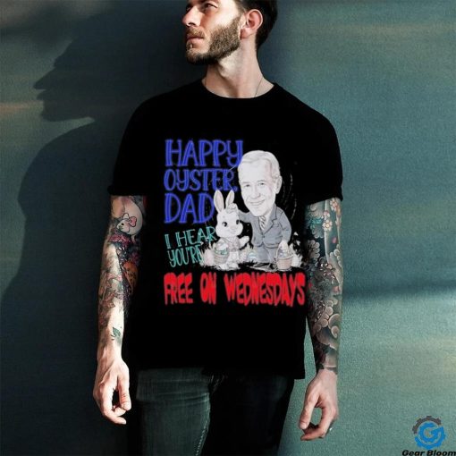 Biden Happy Oyster Dad I Hear Your Free On Wednesdays Shirt