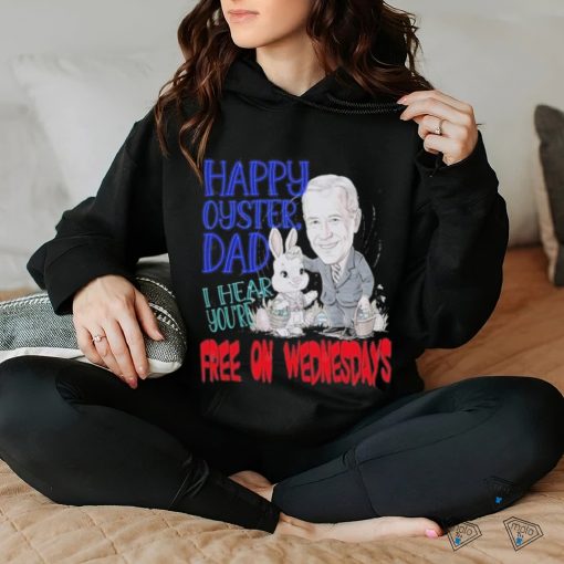 Biden Happy Oyster Dad I Hear Your Free On Wednesdays Shirt