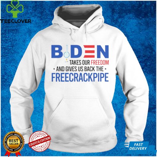 Biden takes our freedom and gives us back the freecrackpipe hoodie, sweater, longsleeve, shirt v-neck, t-shirt