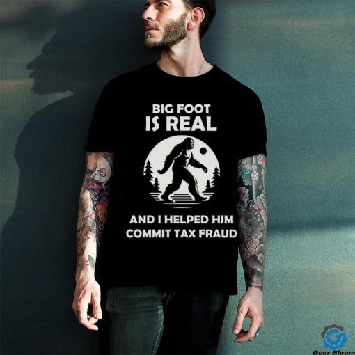 Big Foot Is Real And I Helped Him Commit Tax Fraud Shirt