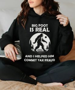 Big Foot Is Real And I Helped Him Commit Tax Fraud Shirt