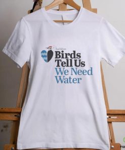 Birds Tell Us We Need Water Shirt