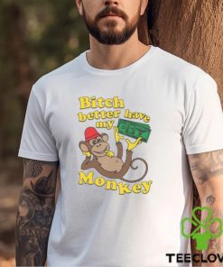 Bitch Better Have My Monkey Shirt