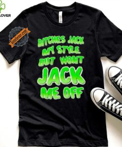Bitches Jack My Style But Wont Jack Me Off Shirt