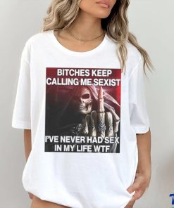 Bitches Keep Calling Me Sexist, I’ve Never Had Sex In My Life Wtf shirt