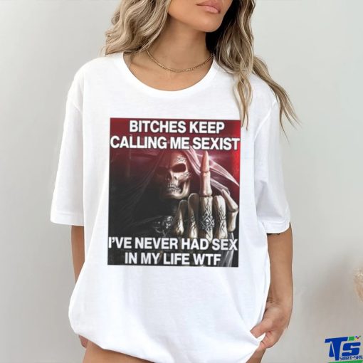 Bitches Keep Calling Me Sexist, I’ve Never Had Sex In My Life Wtf hoodie, sweater, longsleeve, shirt v-neck, t-shirt