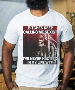 Bitches Keep Calling Me Sexist, I’ve Never Had Sex In My Life Wtf hoodie, sweater, longsleeve, shirt v-neck, t-shirt