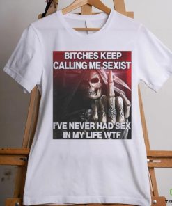 Bitches Keep Calling Me Sexist, I’ve Never Had Sex In My Life Wtf hoodie, sweater, longsleeve, shirt v-neck, t-shirt