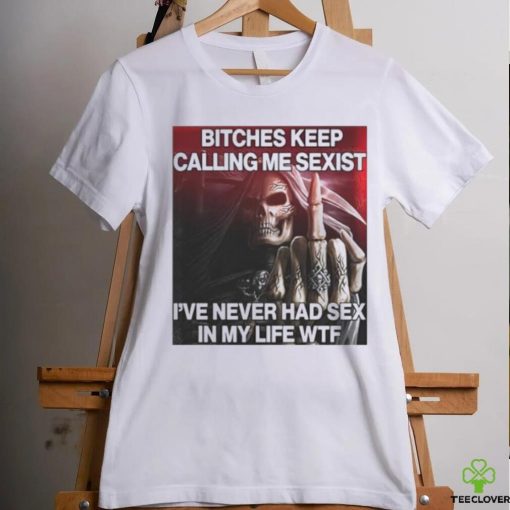 Bitches Keep Calling Me Sexist, I’ve Never Had Sex In My Life Wtf hoodie, sweater, longsleeve, shirt v-neck, t-shirt