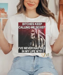 Bitches Keep Calling Me Sexist, I’ve Never Had Sex In My Life Wtf hoodie, sweater, longsleeve, shirt v-neck, t-shirt