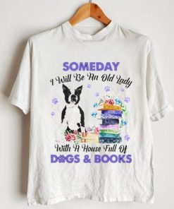 Black Boston Terrier Someday I Will Be And Old Lady With A House Full Of Dogs And Books Shirt