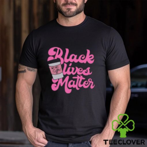 Black Lives Matter But First Coffee T Shirt