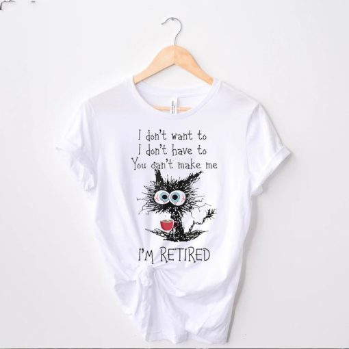 Black cat drink coffee I don’t want to don’t have to you can;t make me I’m retired shirt