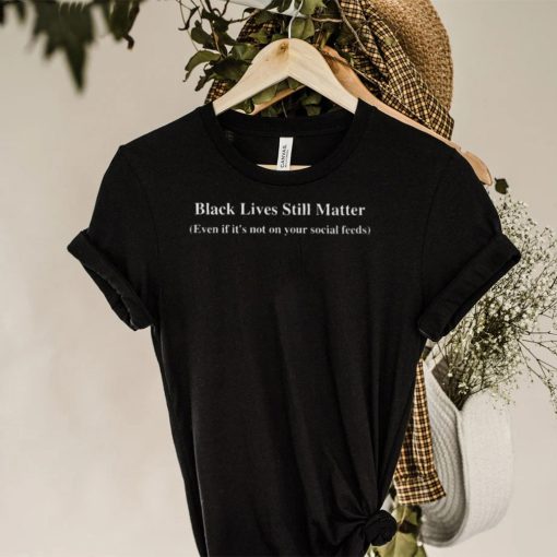 Black lives still matter even if its not on your social feeds hoodie, sweater, longsleeve, shirt v-neck, t-shirt