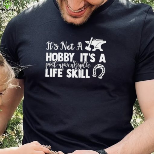 Blacksmith it’s not a hobby it’s a post apocalyptic life skill shirt