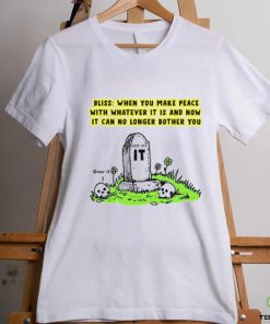 Bliss When You Make Peace With Whatever It Is And Now It Can No Longer Bother You T Shirt