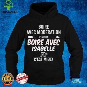 Boire Avec Moderation Cest Bien Boire Avec Isabelle Cest Mieux T hoodie, sweater, longsleeve, shirt v-neck, t-shirt