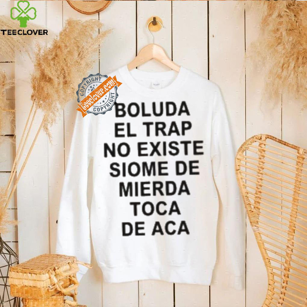Boluda El Trap No Existe Siome De Mierda Toca De Aca Shirt Boluda El Trap No Existe Siome De Mierda Toca De Aca Shirt
