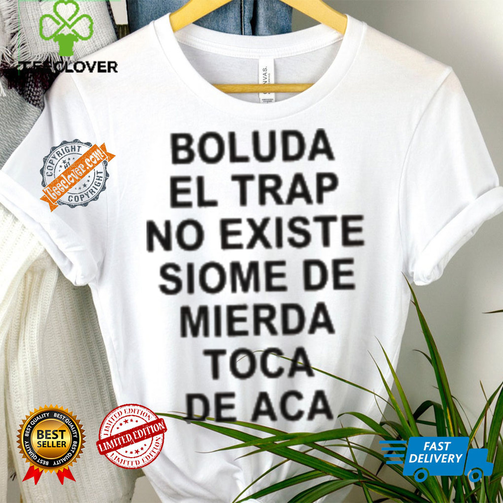 Boluda El Trap No Existe Siome De Mierda Toca De Aca Shirt Boluda El Trap No Existe Siome De Mierda Toca De Aca Shirt