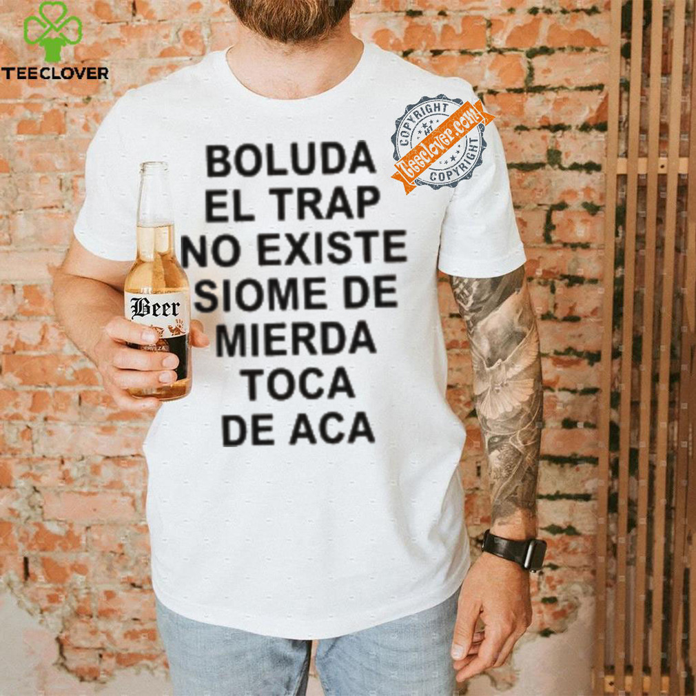 Boluda El Trap No Existe Siome De Mierda Toca De Aca Shirt Boluda El Trap No Existe Siome De Mierda Toca De Aca Shirt