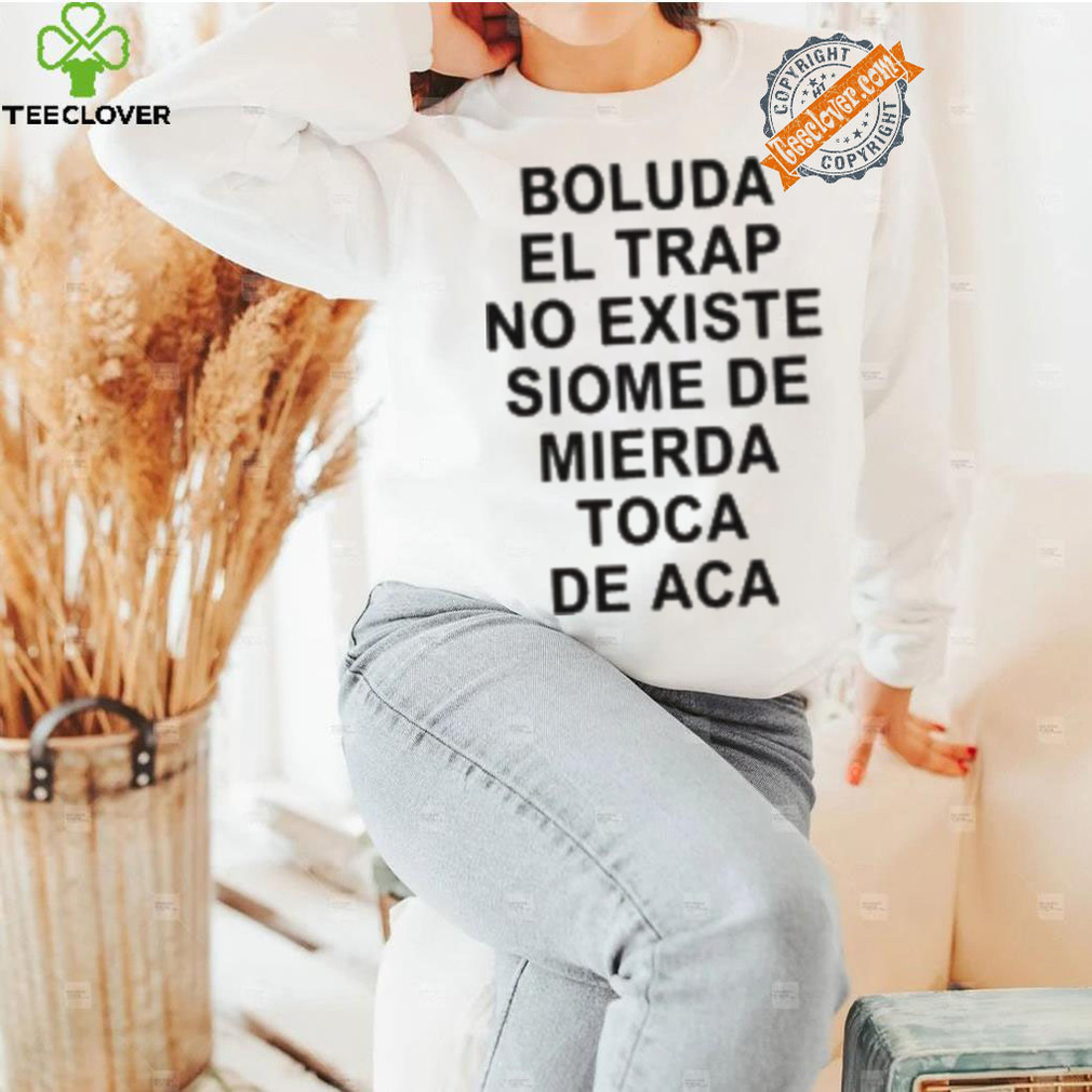 Boluda El Trap No Existe Siome De Mierda Toca De Aca Shirt Boluda El Trap No Existe Siome De Mierda Toca De Aca Shirt
