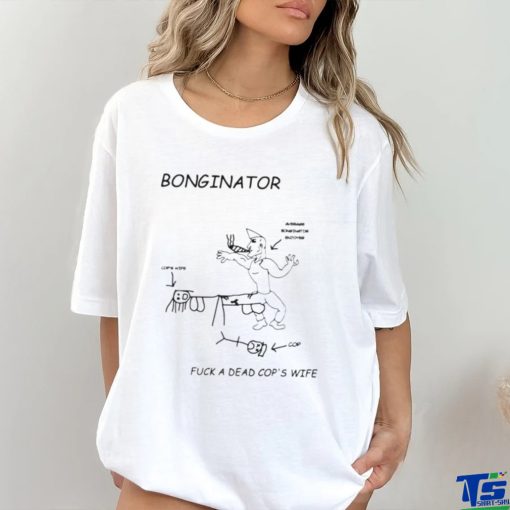 Bonginator fuck a dead cops wife shirt