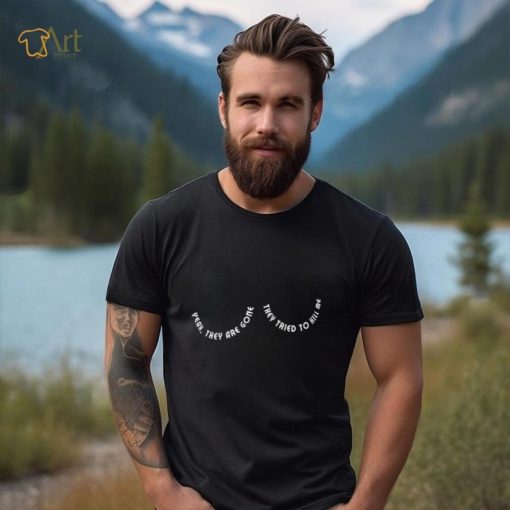Boobs yeah they are gone they tried to kill me shirt