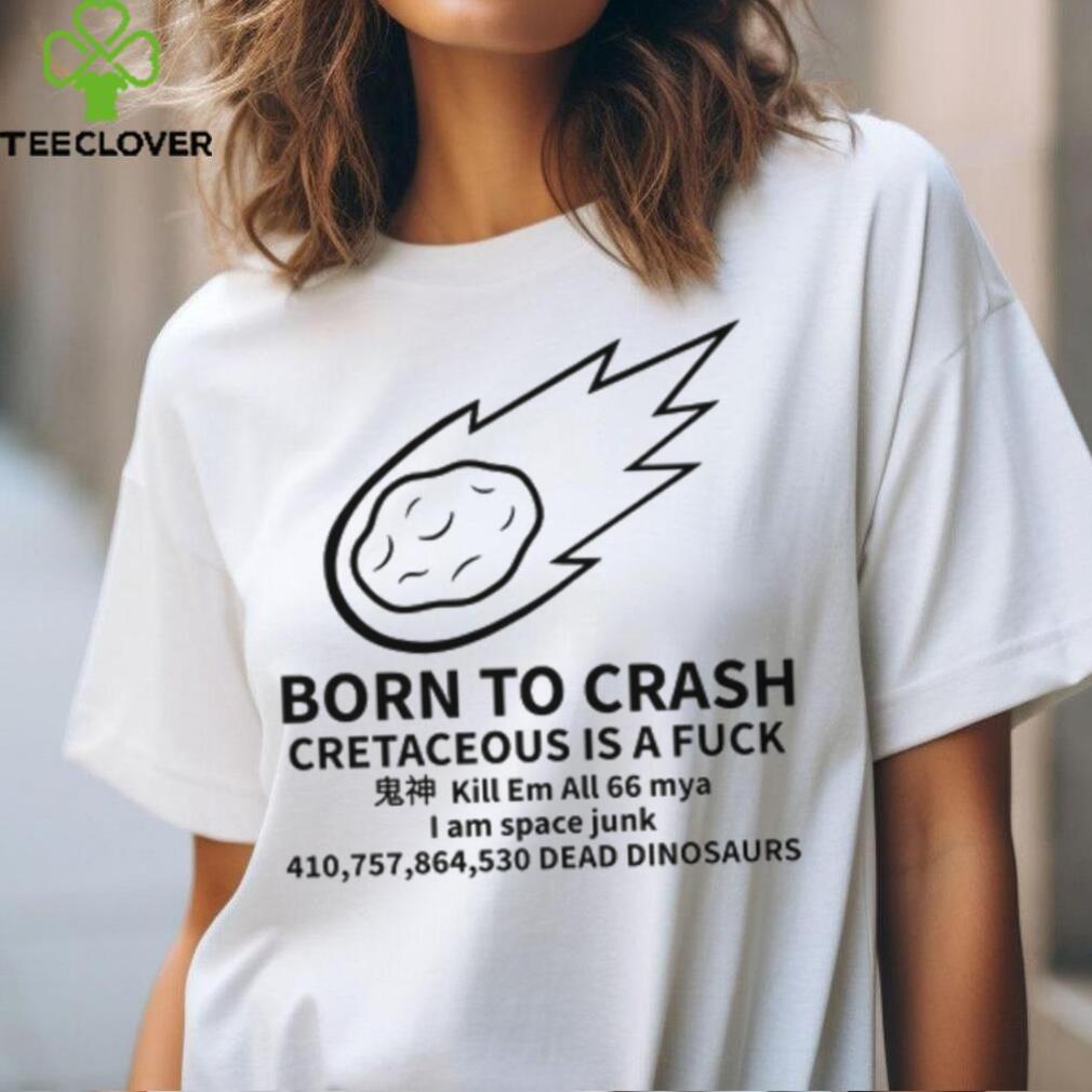 Born To Crash Cretaceous Is A Fuck Dinosaurs Shirt Born To Crash Cretaceous Is A Fuck Dinosaurs Shirt