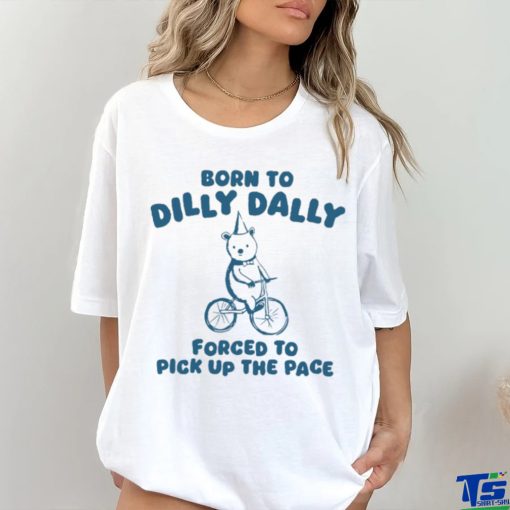 Born To Dilly Dally Forced To Pick Up The Pace Tee Shirt