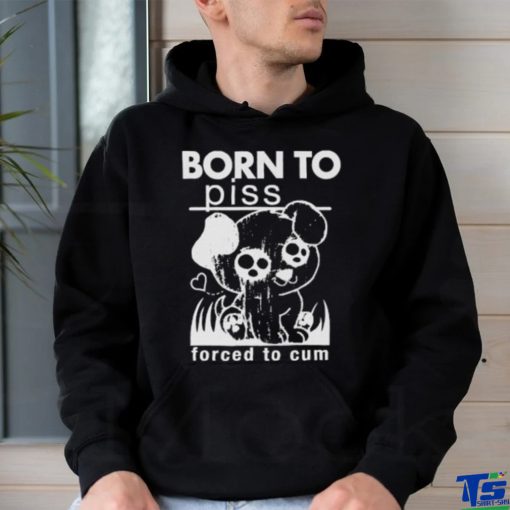 Born To Piss, Forced To Cum hoodie, sweater, longsleeve, shirt v-neck, t-shirt