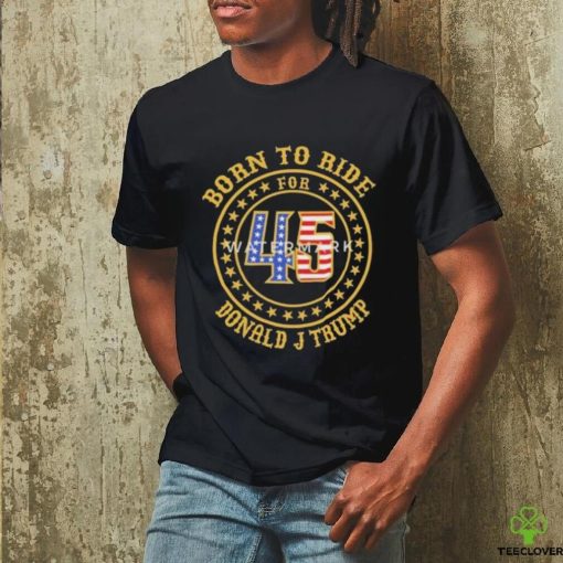 Born To Ride For 45 Donald J Trump Shirt