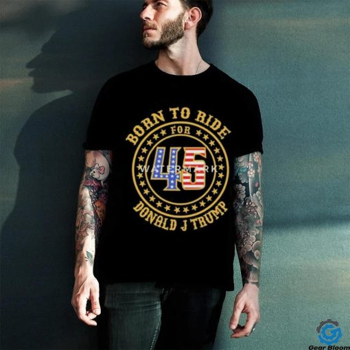 Born To Ride For 45 Donald J Trump Shirt