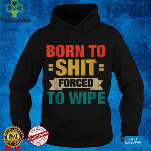 Born To Shit Forced To Wipe Classic T hoodie, sweater, longsleeve, shirt v-neck, t-shirt