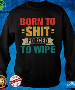 Born To Shit Forced To Wipe Classic T hoodie, sweater, longsleeve, shirt v-neck, t-shirt