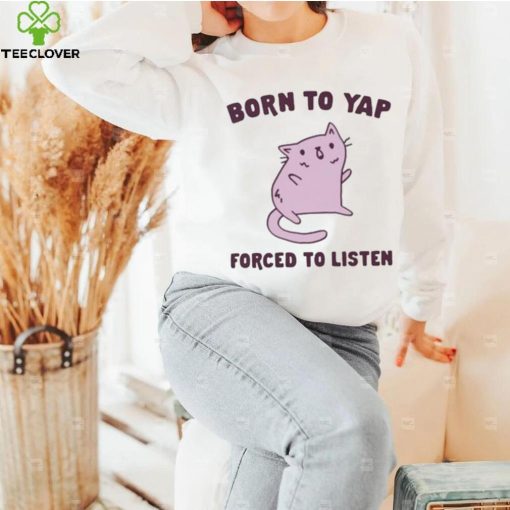 Born To Yap Forced To Listen Cat hoodie, sweater, longsleeve, shirt v-neck, t-shirt