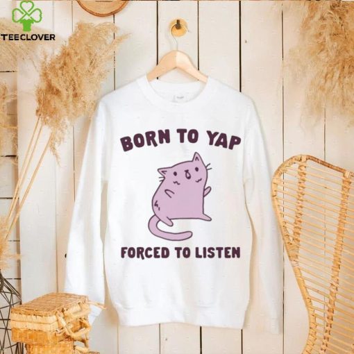 Born To Yap Forced To Listen Cat hoodie, sweater, longsleeve, shirt v-neck, t-shirt