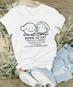 Born to eat world is a dream help em all 1992 I am good boy 41075864530 friends made T hoodie, sweater, longsleeve, shirt v-neck, t-shirt