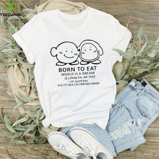 Born to eat world is a dream help em all 1992 I am good boy 41075864530 friends made T hoodie, sweater, longsleeve, shirt v-neck, t-shirt