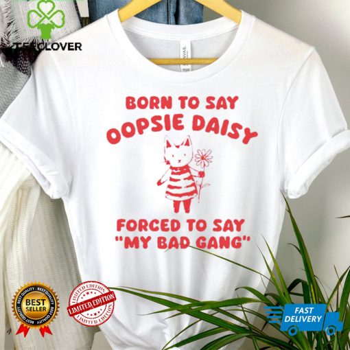 Born to say oopsie daisy forced to say my bad gang hoodie, sweater, longsleeve, shirt v-neck, t-shirt