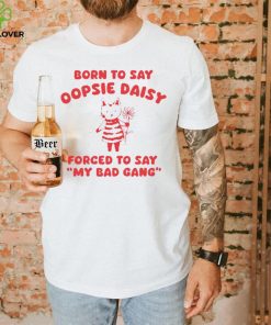 Born to say oopsie daisy forced to say my bad gang hoodie, sweater, longsleeve, shirt v-neck, t-shirt