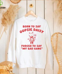 Born to say oopsie daisy forced to say my bad gang hoodie, sweater, longsleeve, shirt v-neck, t-shirt