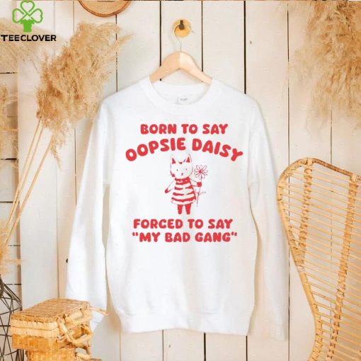 Born to say oopsie daisy forced to say my bad gang hoodie, sweater, longsleeve, shirt v-neck, t-shirt