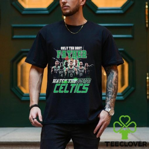 Boston Celtics Only Best Father Watch The Celtics hoodie, sweater, longsleeve, shirt v-neck, t-shirt