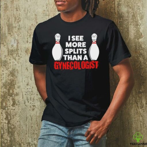 Bowling I see more splits than a Gynecologist shirt