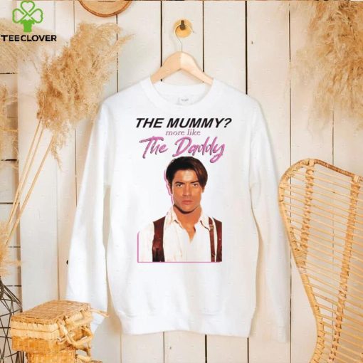 Brendan Fraser the mummy more like the daddy hoodie, sweater, longsleeve, shirt v-neck, t-shirt