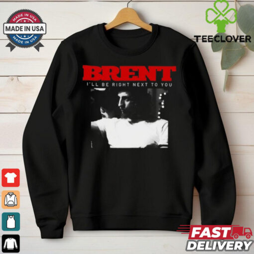Brent I_ll Be Right Next To You Shirt