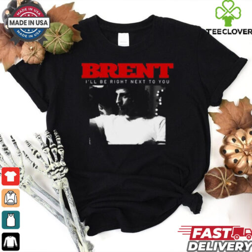 Brent I_ll Be Right Next To You Shirt