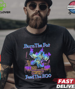 Burn The Fat Feed The Ego T shirts